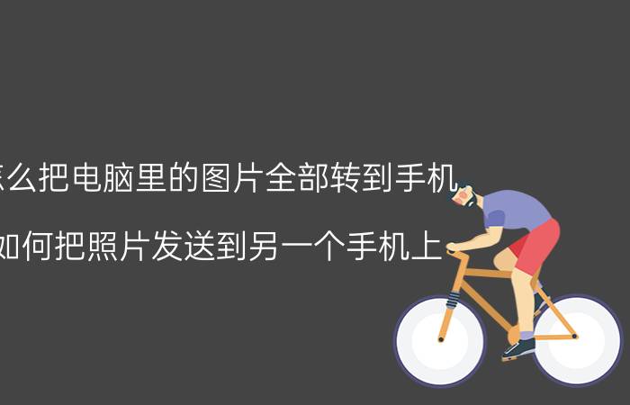 怎么把电脑里的图片全部转到手机 如何把照片发送到另一个手机上？